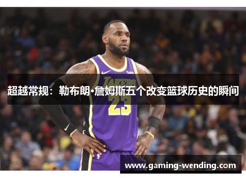 超越常规：勒布朗·詹姆斯五个改变篮球历史的瞬间