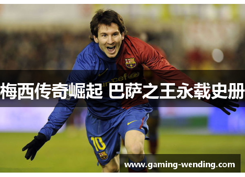 梅西传奇崛起 巴萨之王永载史册