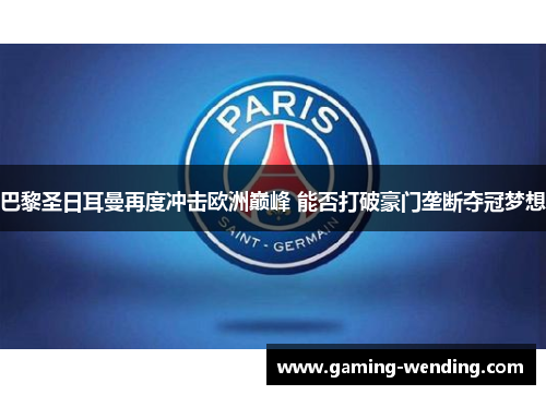 巴黎圣日耳曼再度冲击欧洲巅峰 能否打破豪门垄断夺冠梦想