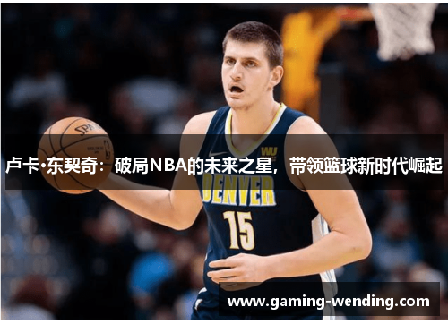 卢卡·东契奇：破局NBA的未来之星，带领篮球新时代崛起
