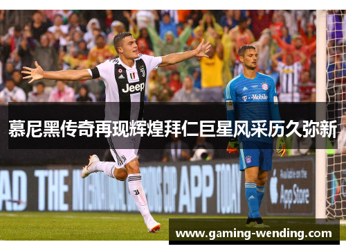 慕尼黑传奇再现辉煌拜仁巨星风采历久弥新