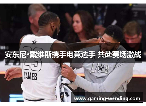 安东尼·戴维斯携手电竞选手 共赴赛场激战