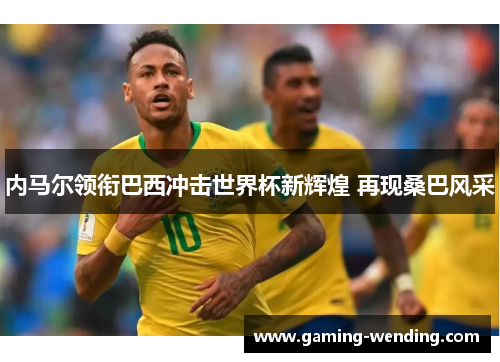 内马尔领衔巴西冲击世界杯新辉煌 再现桑巴风采