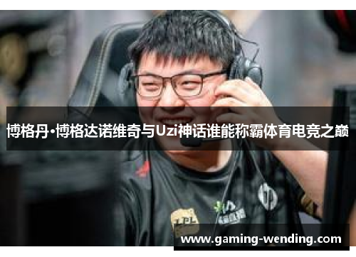 博格丹·博格达诺维奇与Uzi神话谁能称霸体育电竞之巅