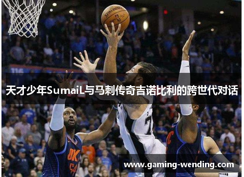 天才少年SumaiL与马刺传奇吉诺比利的跨世代对话