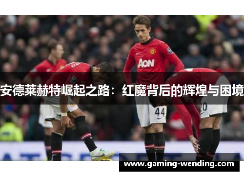 安德莱赫特崛起之路：红魔背后的辉煌与困境