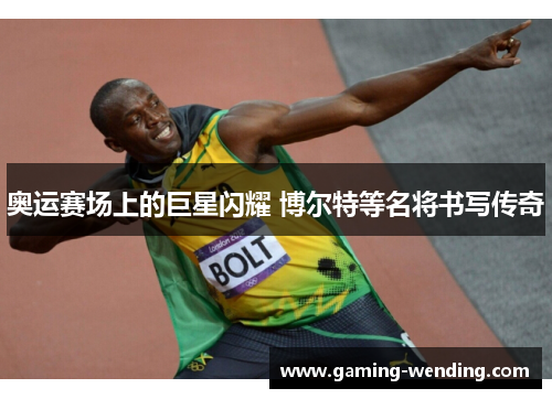 奥运赛场上的巨星闪耀 博尔特等名将书写传奇